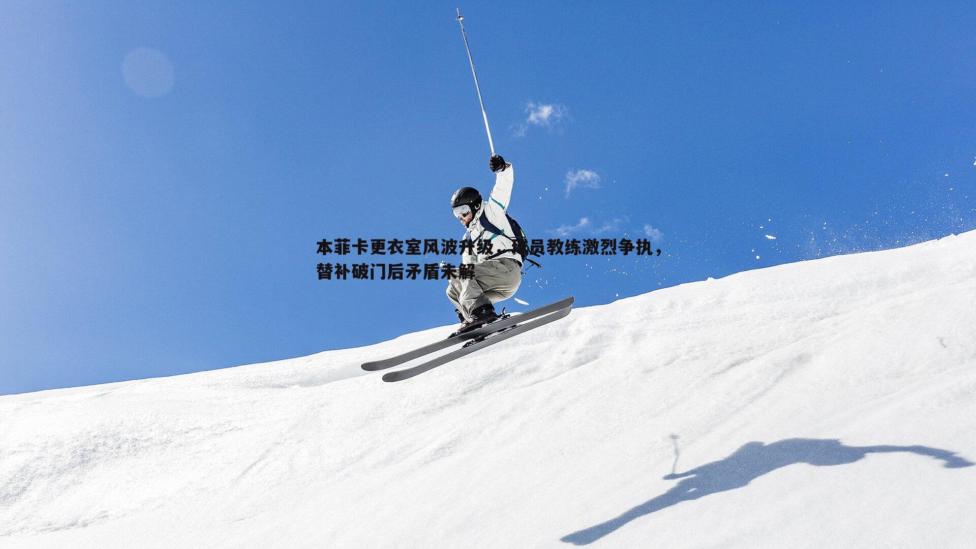 本菲卡更衣室风波升级，球员教练激烈争执，替补破门后矛盾未解