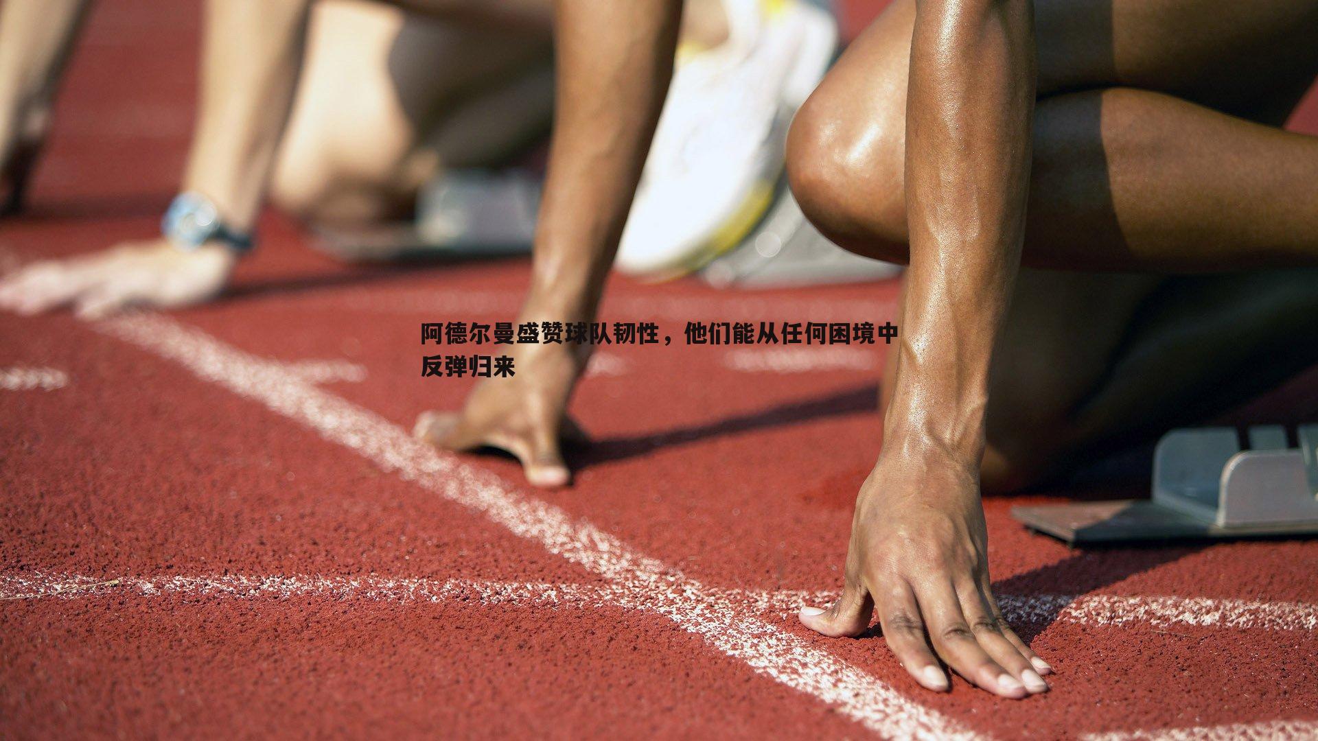 阿德尔曼盛赞球队韧性，他们能从任何困境中反弹归来