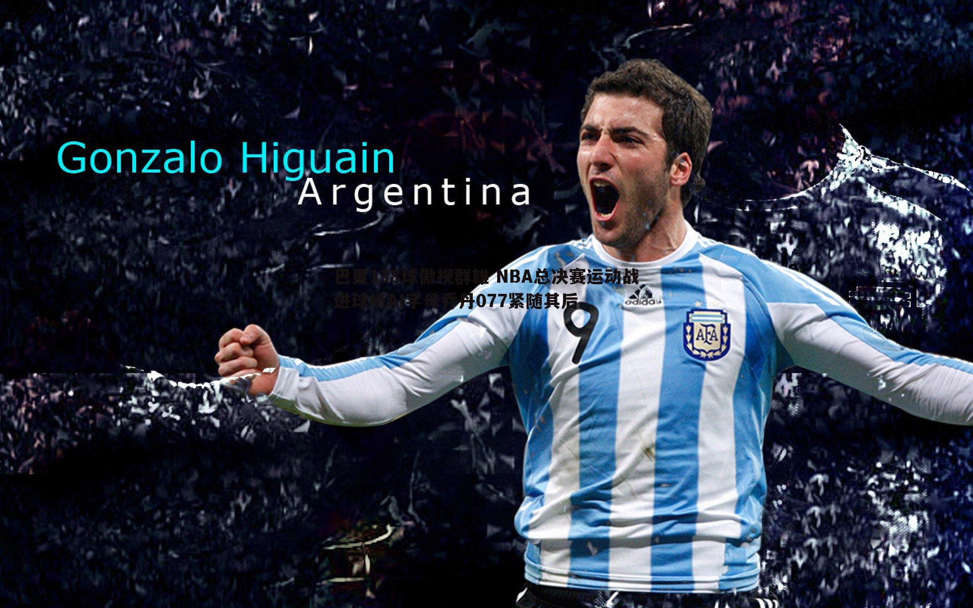 巴里138球傲视群雄 NBA总决赛运动战进球榜AI字母乔丹077紧随其后