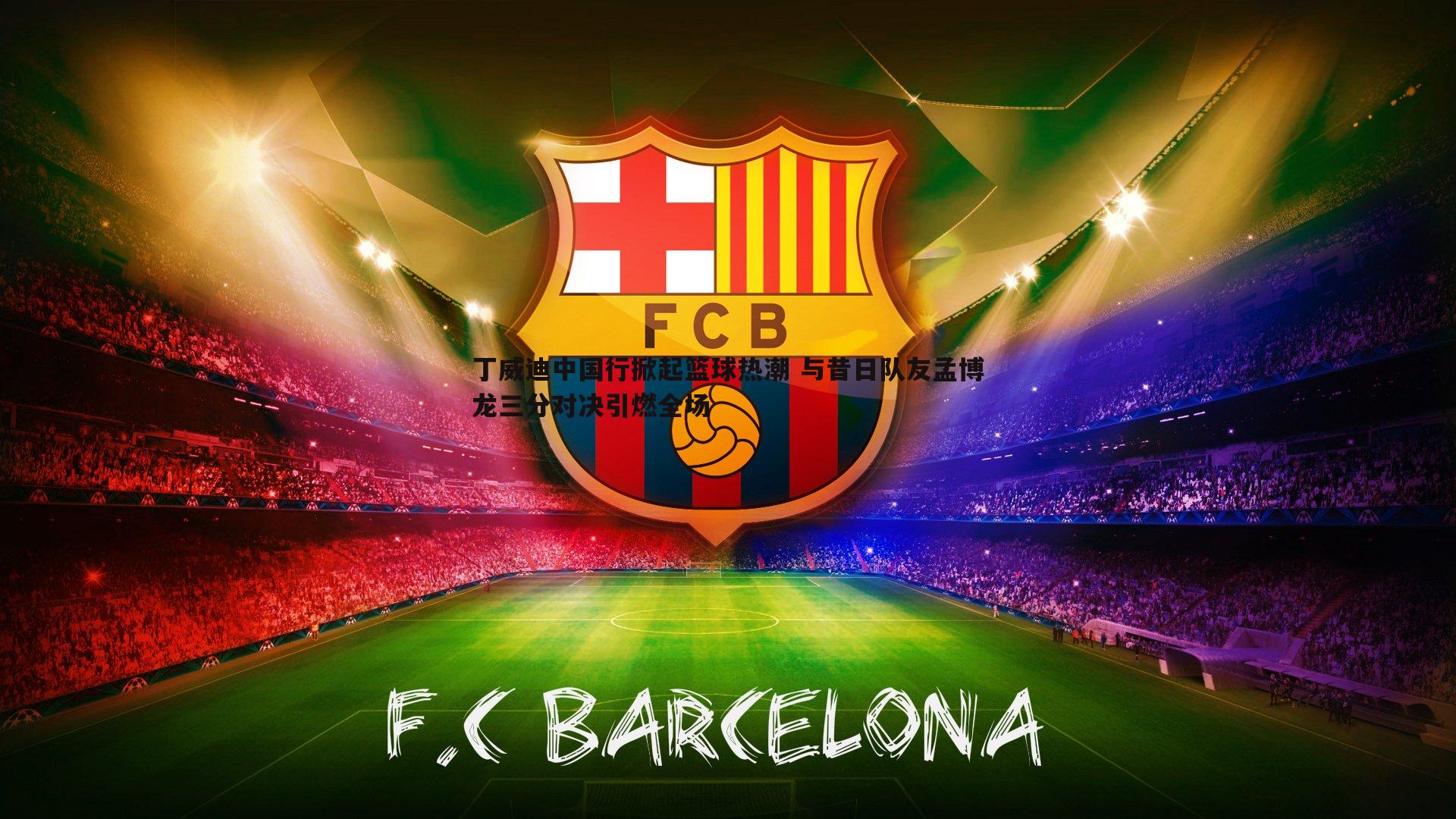 丁威迪中国行掀起篮球热潮 与昔日队友孟博龙三分对决引燃全场