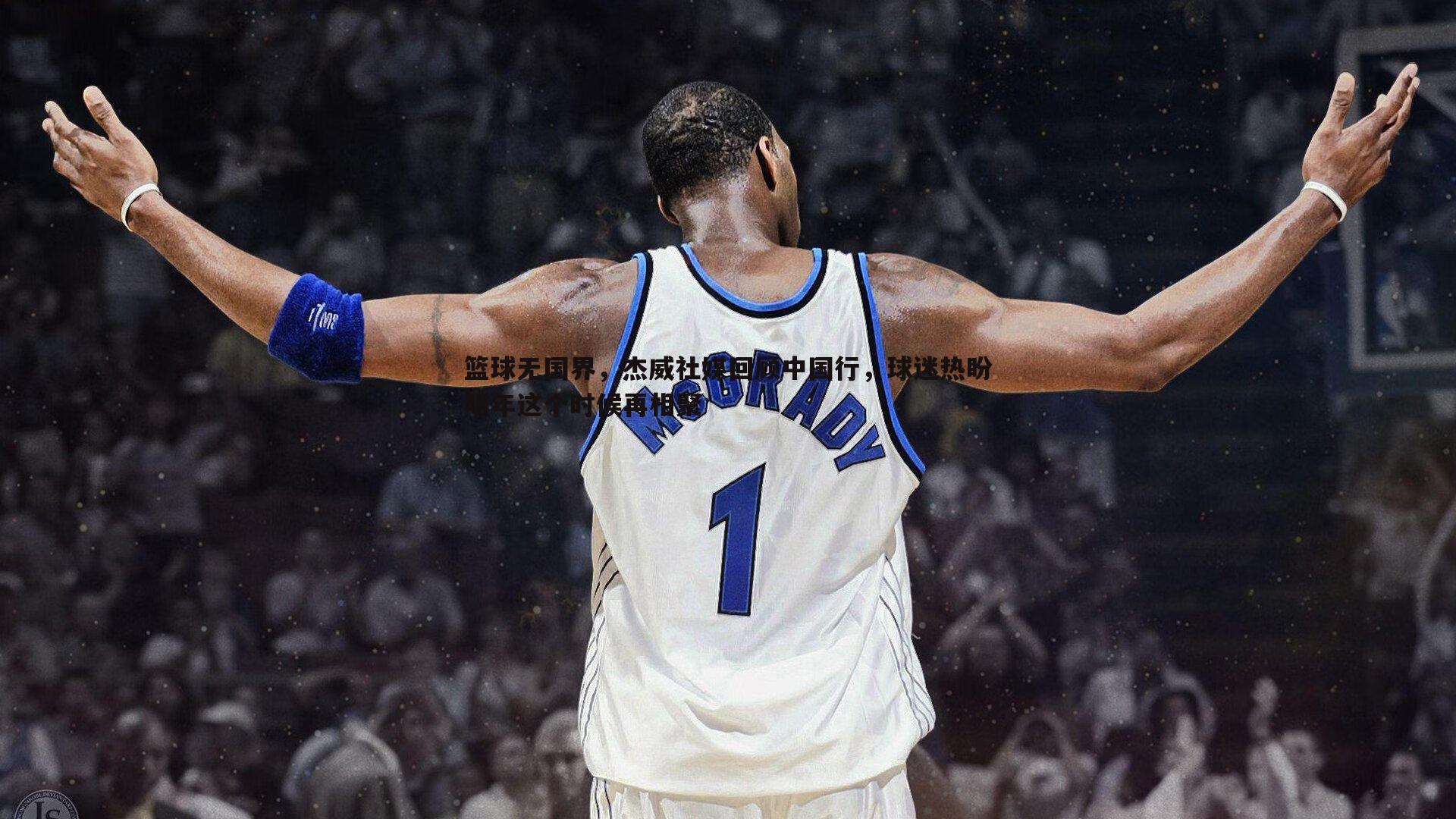篮球无国界,杰威社媒回顾中国行,球迷热盼明年这个时候再相聚