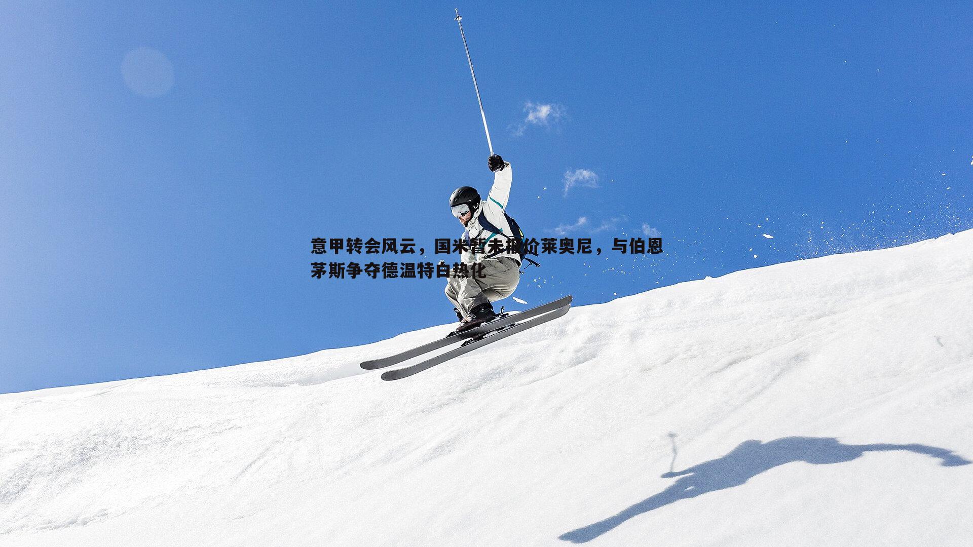 意甲转会风云，国米暂未报价莱奥尼，与伯恩茅斯争夺德温特白热化