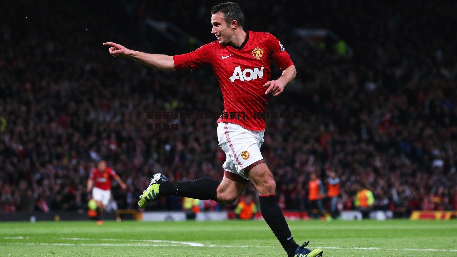 葡萄牙球星若转会沙特豪门,博阿维斯塔将获意外收益