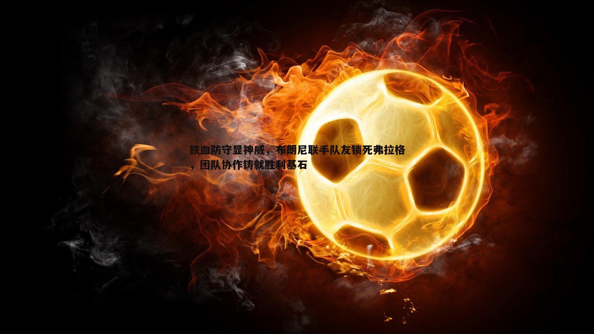 铁血防守显神威,布朗尼联手队友锁死弗拉格,团队协作铸就胜利基石