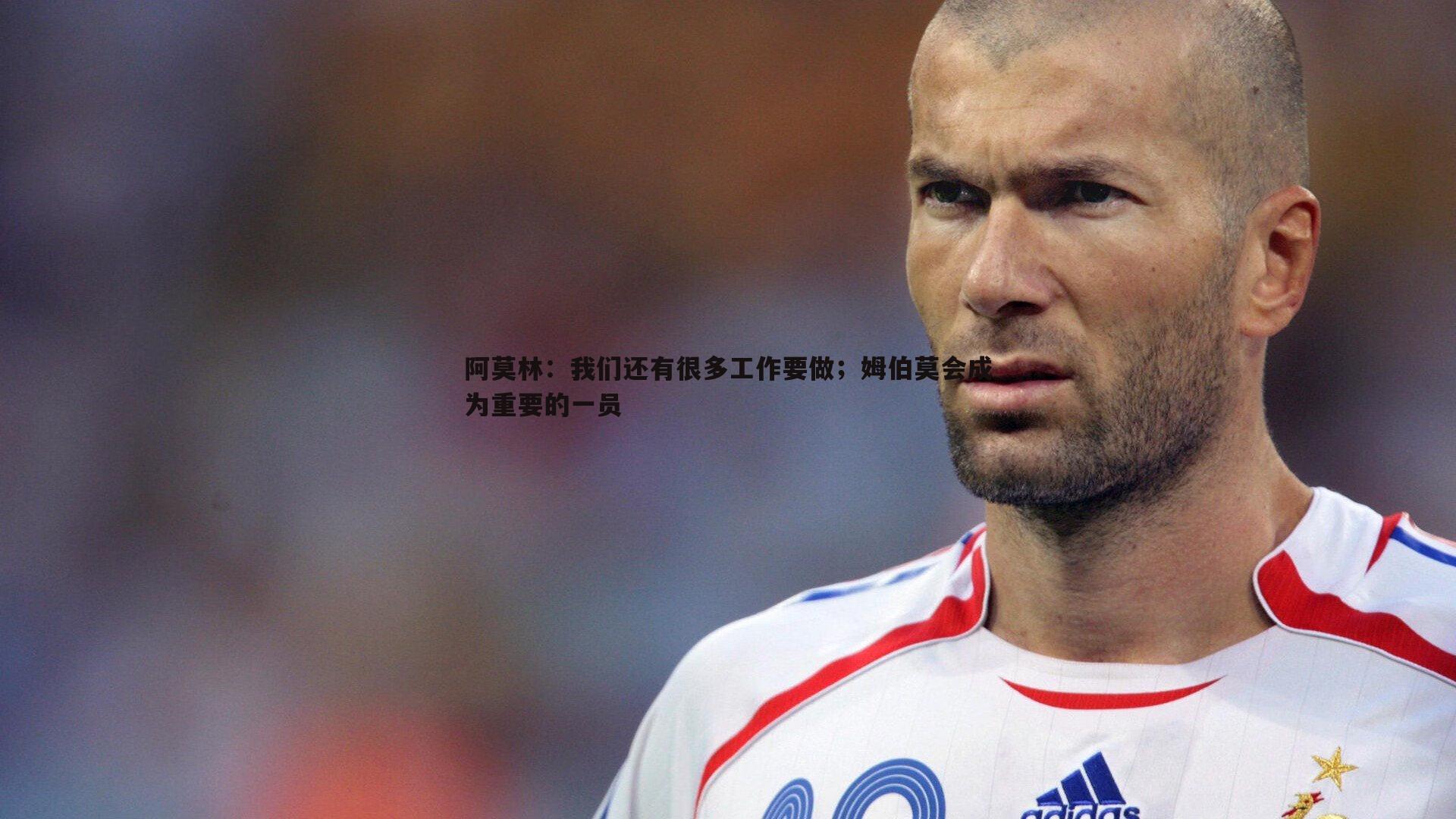 阿莫林:我们还有很多工作要做;姆伯莫会成为重要的一员